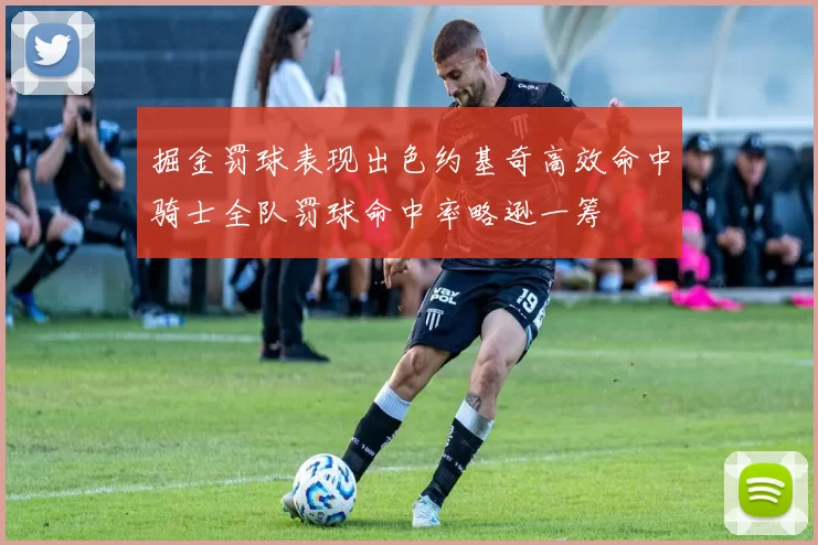 掘金罚球表现出色约基奇高效命中骑士全队罚球命中率略逊一筹